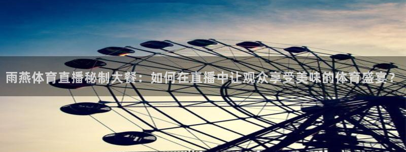857雨燕体育直播：雨燕体育直播秘制大餐：如何在直播中让观众享受美味的体育盛宴？