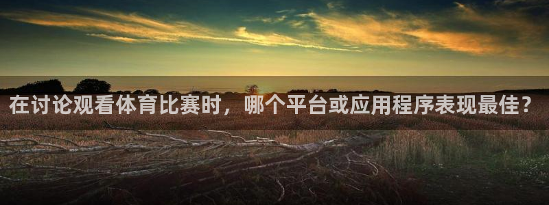 857足球直播间：在讨论观看体育比赛时，哪个平台或应用程序表现最佳？